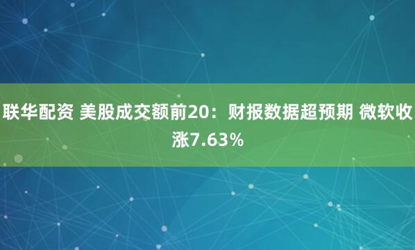 联华配资 美股成交额前20：财报数据超预期 微软收涨7.63%