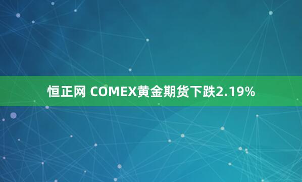 恒正网 COMEX黄金期货下跌2.19%