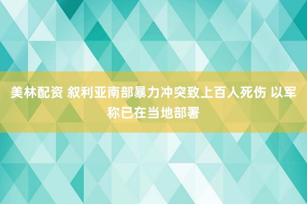 美林配资 叙利亚南部暴力冲突致上百人死伤 以军称已在当地部署