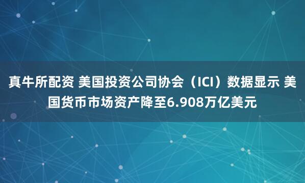 真牛所配资 美国投资公司协会（ICI）数据显示 美国货币市场资产降至6.908万亿美元