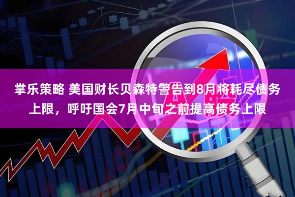 掌乐策略 美国财长贝森特警告到8月将耗尽债务上限，呼吁国会7月中旬之前提高债务上限