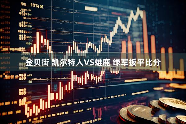 金贝街 凯尔特人VS雄鹿 绿军扳平比分