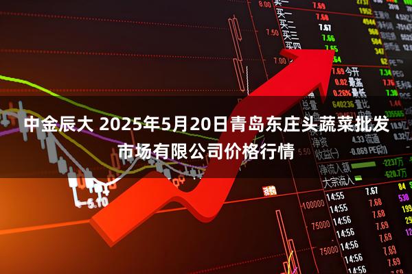 中金辰大 2025年5月20日青岛东庄头蔬菜批发市场有限公司价格行情