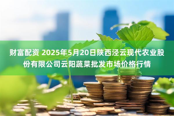财富配资 2025年5月20日陕西泾云现代农业股份有限公司云阳蔬菜批发市场价格行情