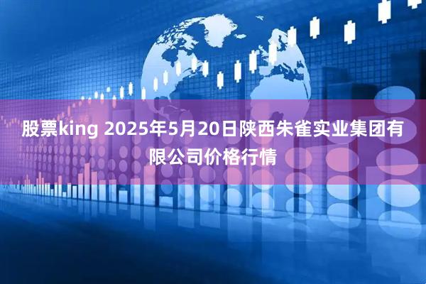 股票king 2025年5月20日陕西朱雀实业集团有限公司价格行情
