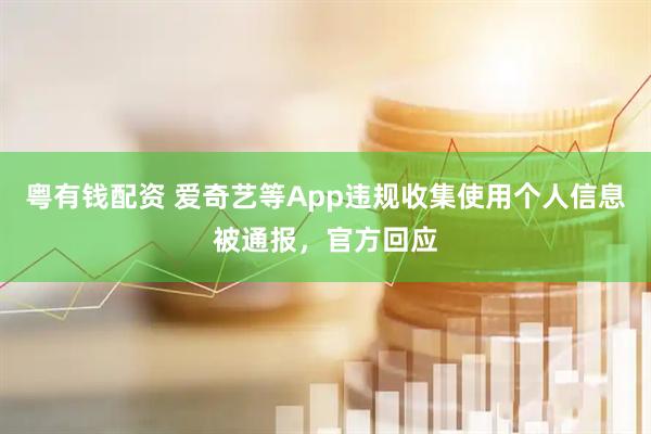 粤有钱配资 爱奇艺等App违规收集使用个人信息被通报，官方回应