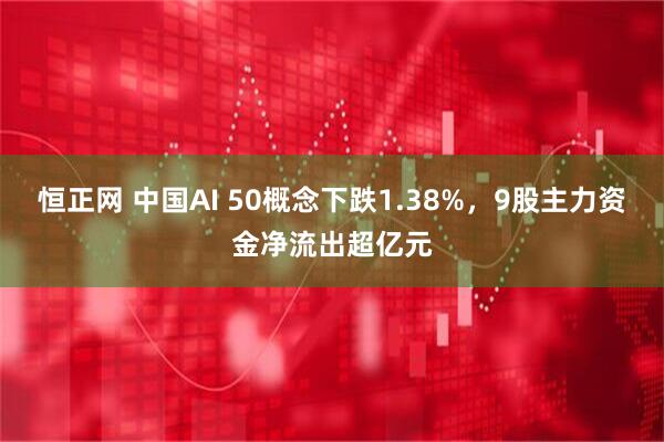 恒正网 中国AI 50概念下跌1.38%，9股主力资金净流出超亿元