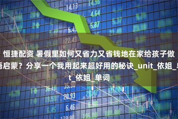 恒捷配资 暑假里如何又省力又省钱地在家给孩子做英语启蒙？分享一个我用起来超好用的秘诀_unit_依姐_单词