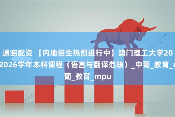通昭配资 【内地招生热烈进行中】澳门理工大学2025/2026学年本科课程（语言与翻译范畴）_中葡_教育_mpu