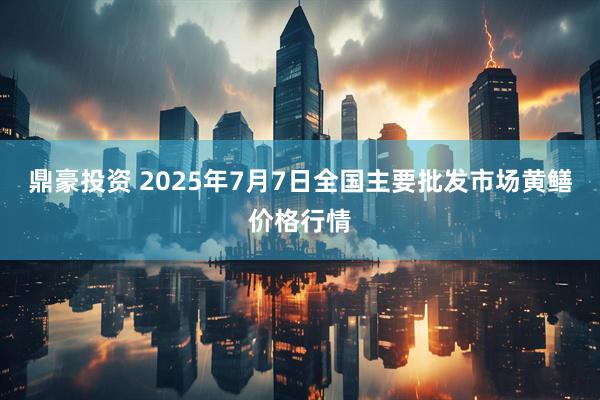 鼎豪投资 2025年7月7日全国主要批发市场黄鳝价格行情