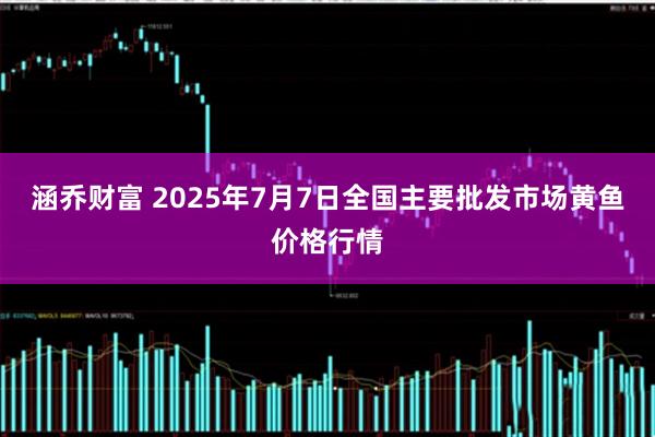 涵乔财富 2025年7月7日全国主要批发市场黄鱼价格行情