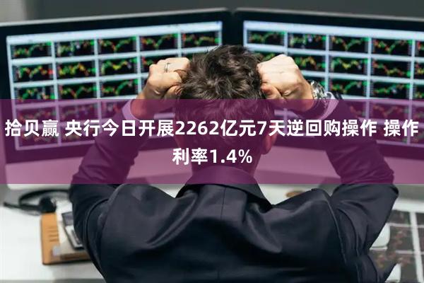 拾贝赢 央行今日开展2262亿元7天逆回购操作 操作利率1.4%