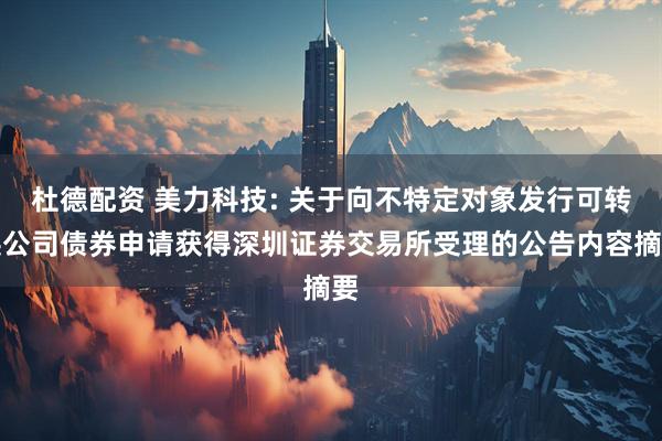 杜德配资 美力科技: 关于向不特定对象发行可转换公司债券申请获得深圳证券交易所受理的公告内容摘要
