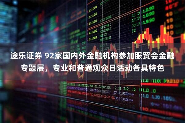 途乐证券 92家国内外金融机构参加服贸会金融专题展，专业和普通观众日活动各具特色