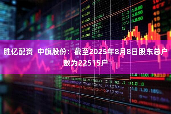 胜亿配资  中旗股份：截至2025年8月8日股东总户数为22515户