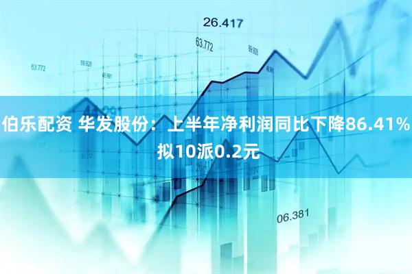 伯乐配资 华发股份：上半年净利润同比下降86.41% 拟10派0.2元