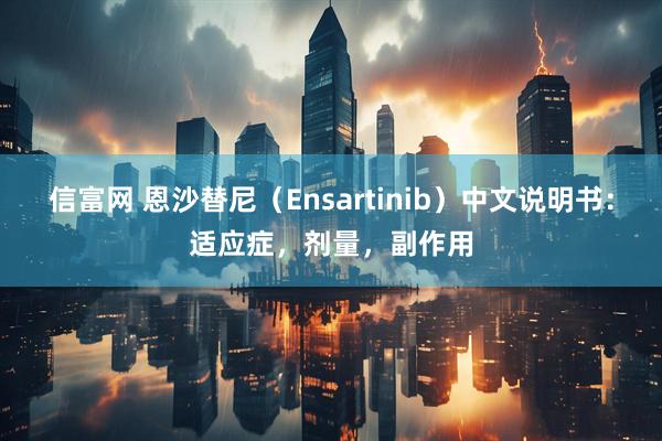 信富网 恩沙替尼（Ensartinib）中文说明书：适应症，剂量，副作用