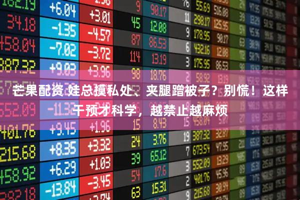 芒果配资 娃总摸私处、夹腿蹭被子？别慌！这样干预才科学，越禁止越麻烦