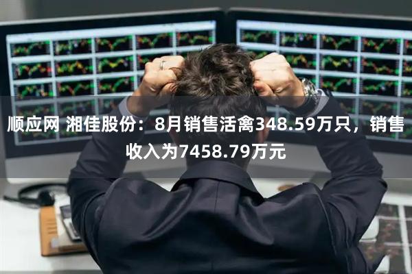 顺应网 湘佳股份：8月销售活禽348.59万只，销售收入为7458.79万元