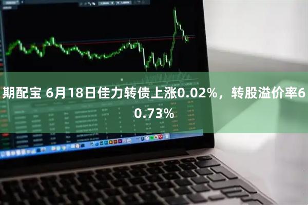 期配宝 6月18日佳力转债上涨0.02%，转股溢价率60.73%