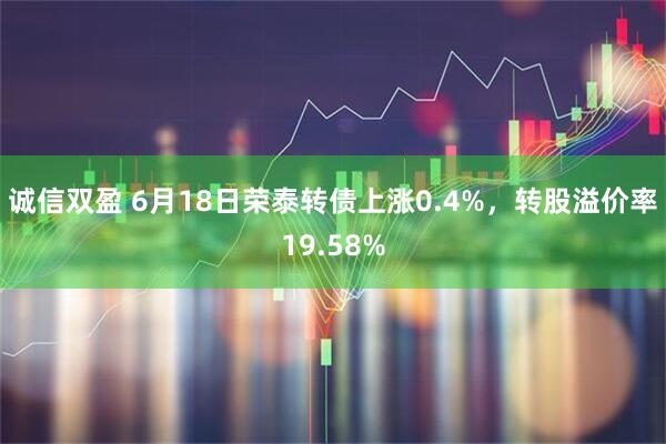 诚信双盈 6月18日荣泰转债上涨0.4%，转股溢价率19.58%
