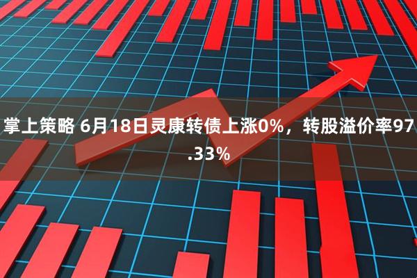 掌上策略 6月18日灵康转债上涨0%，转股溢价率97.33%