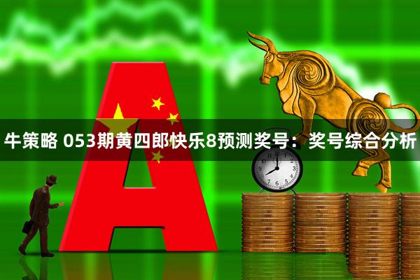 牛策略 053期黄四郎快乐8预测奖号：奖号综合分析